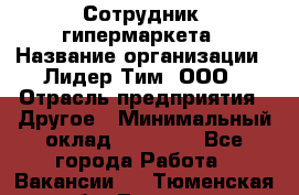 Сотрудник  гипермаркета › Название организации ­ Лидер Тим, ООО › Отрасль предприятия ­ Другое › Минимальный оклад ­ 15 000 - Все города Работа » Вакансии   . Тюменская обл.,Тюмень г.